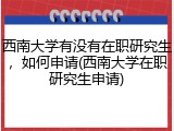 西南大学有没有在职研究生，如何申请(西南大学在职研究生申请)