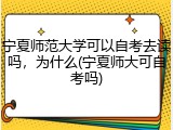 宁夏师范大学可以自考去读吗，为什么(宁夏师大可自考吗)
