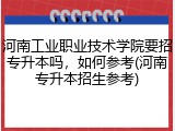 河南工业职业技术学院要招专升本吗，如何参考(河南专升本招生参考)