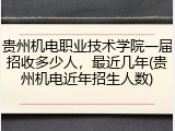 贵州机电职业技术学院一届招收多少人，最近几年(贵州机电近年招生人数)