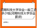 河南科技大学毕业一般工资多少钱(河南科技大学毕业薪资)