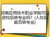 河南应用技术职业学院可以进校后转专业吗?(入校后能否转专业)