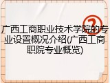 广西工商职业技术学院的专业设置概况介绍(广西工商职院专业概览)
