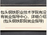包头钢铁职业技术学院有没有就业指导中心，详细介绍(包头钢铁职院就业指导)
