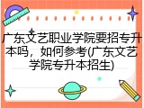 广东文艺职业学院要招专升本吗，如何参考(广东文艺学院专升本招生)