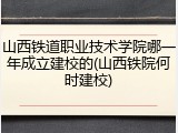 山西铁道职业技术学院哪一年成立建校的(山西铁院何时建校)
