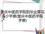 重庆中医药学院到毕业要花多少学费(重庆中医药学院学费)