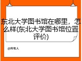 东北大学图书馆在哪里，怎么样(东北大学图书馆位置评价)
