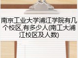 南京工业大学浦江学院有几个校区,有多少人(南工大浦江校区及人数)