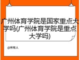 广州体育学院是国家重点大学吗(广州体育学院是重点大学吗)