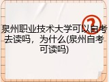 泉州职业技术大学可以自考去读吗，为什么(泉州自考可读吗)