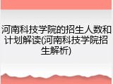 河南科技学院的招生人数和计划解读(河南科技学院招生解析)