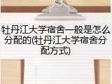 牡丹江大学宿舍一般是怎么分配的(牡丹江大学宿舍分配方式)