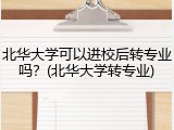 北华大学可以进校后转专业吗？(北华大学转专业)