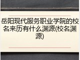 岳阳现代服务职业学院的校名来历有什么渊源(校名渊源)