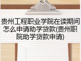 贵州工程职业学院在读期间怎么申请助学贷款(贵州职院助学贷款申请)