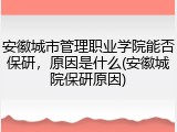 安徽城市管理职业学院能否保研，原因是什么(安徽城院保研原因)