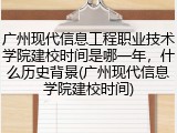 广州现代信息工程职业技术学院建校时间是哪一年，什么历史背景(广州现代信息学院建校时间)