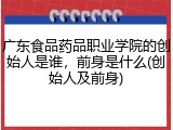 广东食品药品职业学院的创始人是谁，前身是什么(创始人及前身)