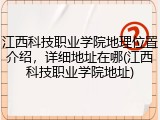 江西科技职业学院地理位置介绍,详细地址在哪(江西科技职业学院地址)