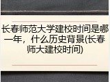 长春师范大学建校时间是哪一年，什么历史背景(长春师大建校时间)