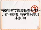 南京警察学院要招专升本吗，如何参考(南京警院专升本条件)
