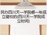 民办四川天一学院哪一年成立建校的(四川天一学院成立时间)