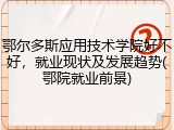 鄂尔多斯应用技术学院好不好，就业现状及发展趋势(鄂院就业前景)