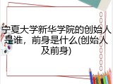 宁夏大学新华学院的创始人是谁，前身是什么(创始人及前身)