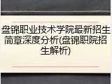 盘锦职业技术学院最新招生简章深度分析(盘锦职院招生解析)