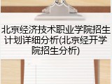 北京经济技术职业学院招生计划详细分析(北京经开学院招生分析)