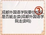 成都外国语学院要住校吗，是否能走读(成都外国语学院走读吗)