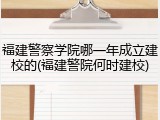 福建警察学院哪一年成立建校的(福建警院何时建校)
