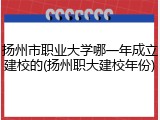 扬州市职业大学哪一年成立建校的(扬州职大建校年份)