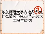 华东师范大学占地多少亩，什么情况下成立(华东师大面积与建校)
