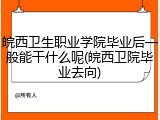 皖西卫生职业学院毕业后一般能干什么呢(皖西卫院毕业去向)