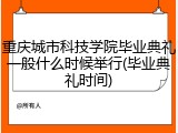 重庆城市科技学院毕业典礼一般什么时候举行(毕业典礼时间)