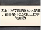 沈阳工程学院的创始人是谁，前身是什么(沈阳工程学院溯源)