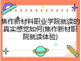 焦作新材料职业学院就读的真实感觉如何(焦作新材职院就读体验)