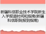 新疆科信职业技术学院新生入学报道时间和指南(新疆科信职院报到指南)