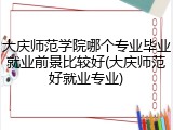 大庆师范学院哪个专业毕业就业前景比较好(大庆师范好就业专业)