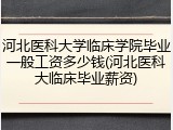 河北医科大学临床学院毕业一般工资多少钱(河北医科大临床毕业薪资)
