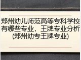 郑州幼儿师范高等专科学校有哪些专业,王牌专业分析(郑州幼专王牌专业)
