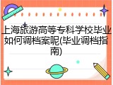 上海旅游高等专科学校毕业如何调档案呢(毕业调档指南)