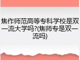 焦作师范高等专科学校是双一流大学吗?(焦师专是双一流吗)