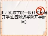 山西能源学院一般什么时候开学(山西能源学院开学时间)