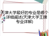 天津大学最好的专业是哪个，详细阐述(天津大学王牌专业详解)