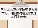 四川城市职业学院要招专升本吗，如何参考(四川专升本招生参考)