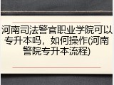 河南司法警官职业学院可以专升本吗，如何操作(河南警院专升本流程)