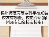 锦州师范高等专科学校知名校友有哪些，校史介绍(锦州师专知名校友校史)